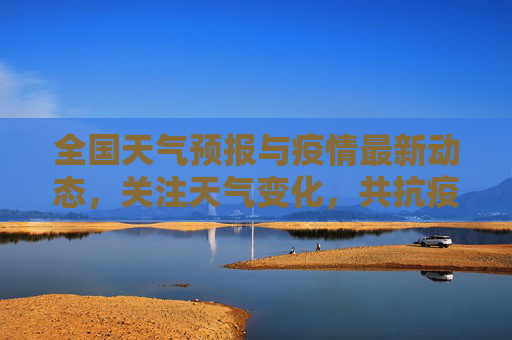 全国天气预报与疫情最新动态，关注天气变化，共抗疫情,天气全国最新疫情:天气全国天气预报