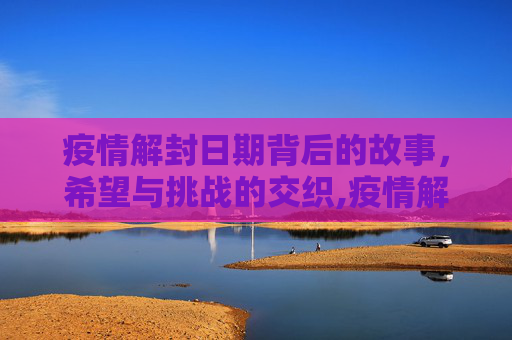 疫情解封日期背后的故事，希望与挑战的交织,疫情解封日期背后的故事