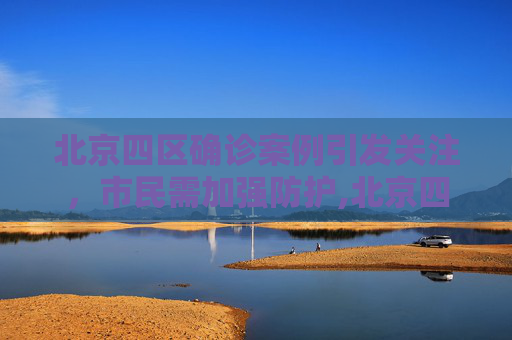 北京四区确诊案例引发关注，市民需加强防护,北京四区已现确诊
