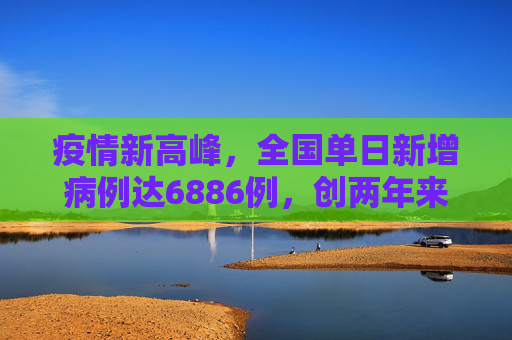 疫情新高峰，全国单日新增病例达6886例，创两年来新高,全国增6886例2年来单日最多