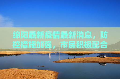 绵阳最新疫情最新消息，防控措施加强，市民积极配合,绵阳最新疫情最新消息
