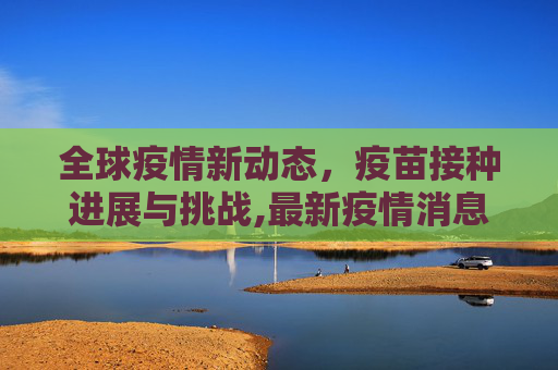 全球疫情新动态，疫苗接种进展与挑战,最新疫情消息疫苗