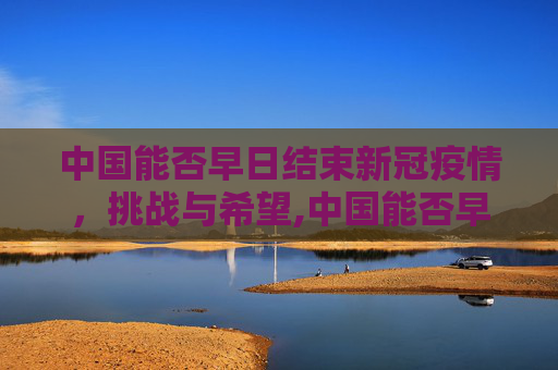 中国能否早日结束新冠疫情，挑战与希望,中国能否早日结束新冠疫情？