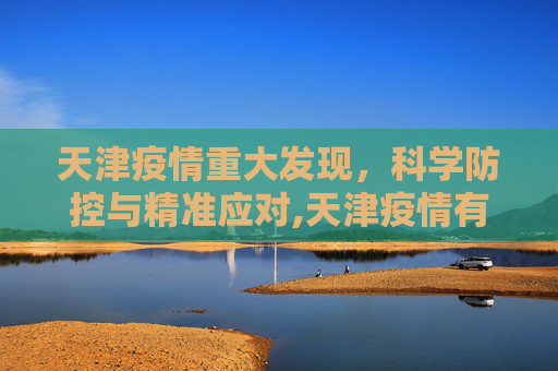 天津疫情重大发现，科学防控与精准应对,天津疫情有重大发现