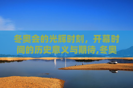 冬奥会的光辉时刻，开幕时间的历史意义与期待,冬奥会开幕时间