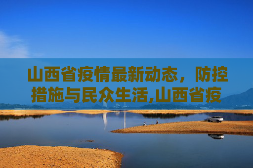 山西省疫情最新动态，防控措施与民众生活,山西省疫情最新消息