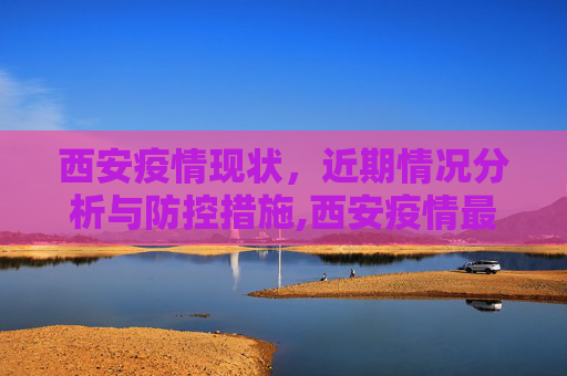 西安疫情现状，近期情况分析与防控措施,西安疫情最近严重吗