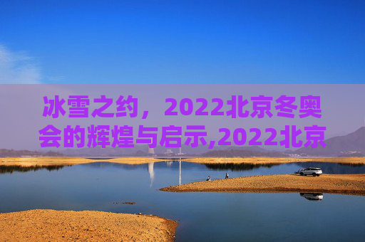 冰雪之约，2022北京冬奥会的辉煌与启示,2022北京冬奥会