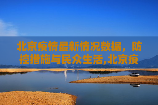 北京疫情最新情况数据，防控措施与民众生活,北京疫情最新情况数据