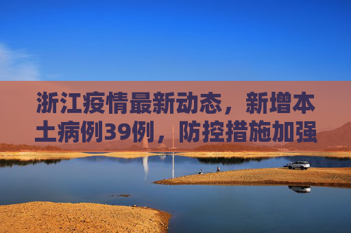 浙江疫情最新动态，新增本土病例39例，防控措施加强,浙江新增本土39例