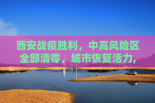 西安战疫胜利，中高风险区全部清零，城市恢复活力,西安中高风险区全部清零