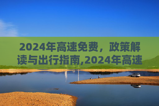 2024年高速免费，政策解读与出行指南,2024年高速免费