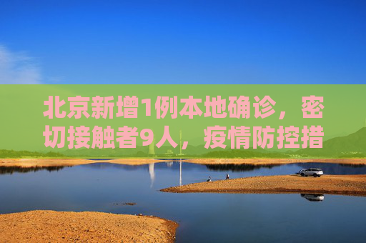 北京新增1例本地确诊，密切接触者9人，疫情防控措施加强,北京新增1例本地确诊密接9人
