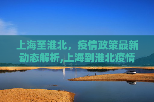 上海至淮北，疫情政策最新动态解析,上海到淮北疫情政策最新