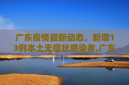 广东疫情最新动态，新增13例本土无症状感染者,广东新增13例本土无症状