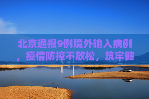 北京通报9例境外输入病例，疫情防控不放松，筑牢健康防线,北京通报9例境外输入病例
