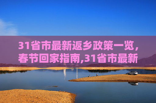 31省市最新返乡政策一览，春节回家指南,31省市最新返乡政策一览