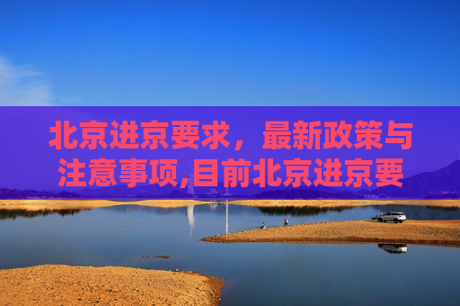 北京进京要求，最新政策与注意事项,目前北京进京要求