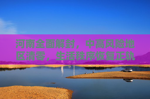 河南全面解封，中高风险地区清零，生活秩序恢复正轨,河南已无中高风险地区