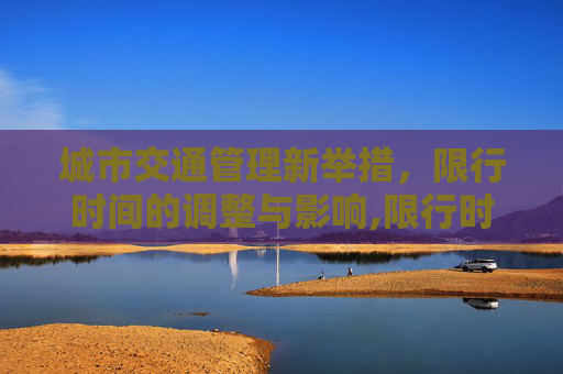 城市交通管理新举措，限行时间的调整与影响,限行时间几点到几点