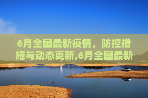 6月全国最新疫情，防控措施与动态更新,6月全国最新疫情
