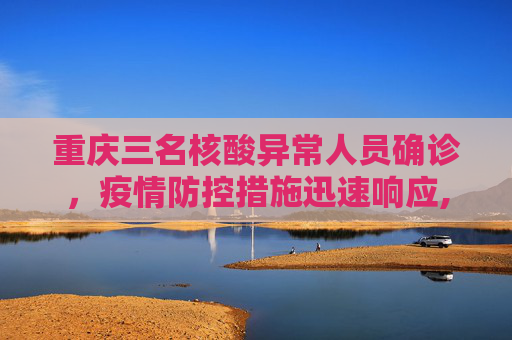 重庆三名核酸异常人员确诊，疫情防控措施迅速响应,重庆3名核酸异常人员确诊