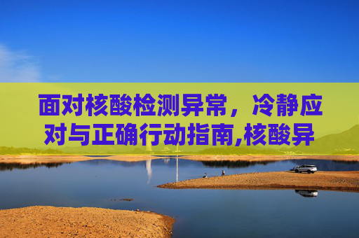 面对核酸检测异常，冷静应对与正确行动指南,核酸异常后该怎么做