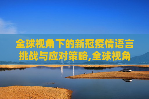 全球视角下的新冠疫情语言挑战与应对策略,全球视角下的新冠疫情语言挑战与应对策略