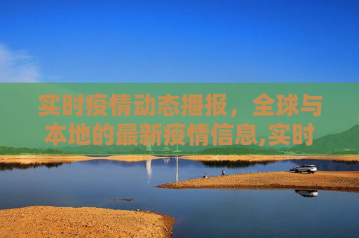 实时疫情动态播报，全球与本地的最新疫情信息,实时疫情动态播报