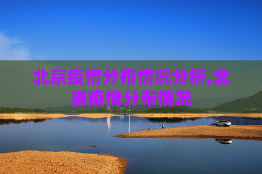 北京疫情分布情况分析,北京疫情分布情况
