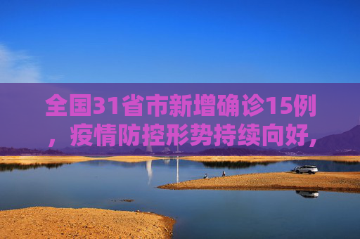 全国31省市新增确诊15例，疫情防控形势持续向好,31省市新增确诊15例