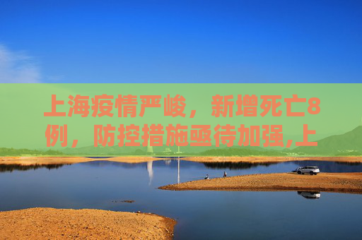 上海疫情严峻，新增死亡8例，防控措施亟待加强,上海新增死亡8例
