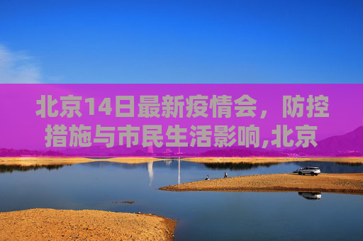 北京14日最新疫情会，防控措施与市民生活影响,北京14日最新疫情会