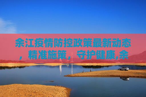 余江疫情防控政策最新动态，精准施策，守护健康,余江疫情防控政策最新