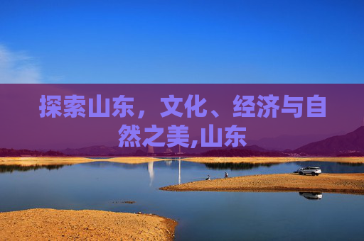探索山东，文化、经济与自然之美,山东
