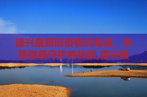 德兴最新防疫情况电话，市民健康守护的桥梁,德兴最新防疫情况电话