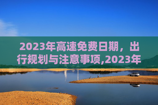 2023年高速免费日期，出行规划与注意事项,2023年高速免费日期