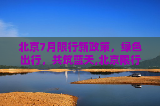北京7月限行新政策，绿色出行，共筑蓝天,北京限行7月
