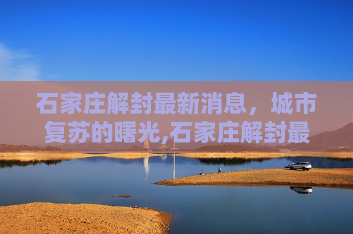 石家庄解封最新消息，城市复苏的曙光,石家庄解封最新消息今天