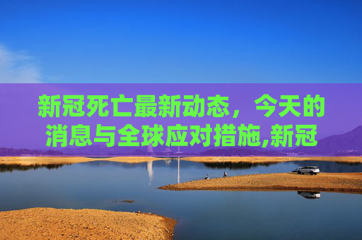 新冠死亡最新动态，今天的消息与全球应对措施,新冠死亡最新消息今天