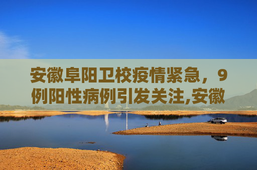 安徽阜阳卫校疫情紧急，9例阳性病例引发关注,安徽阜阳卫校发现9例阳性