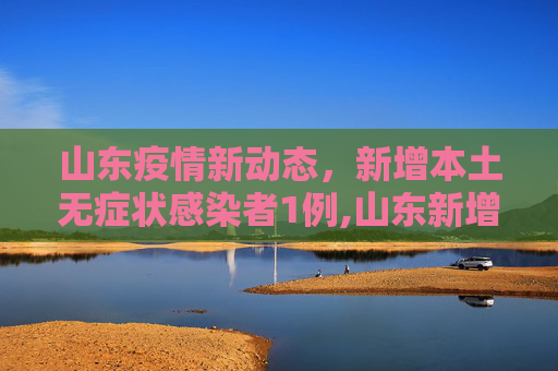 山东疫情新动态，新增本土无症状感染者1例,山东新增本土无症状感染者1例