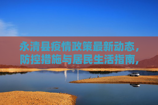 永清县疫情政策最新动态，防控措施与居民生活指南,永清县疫情政策最新