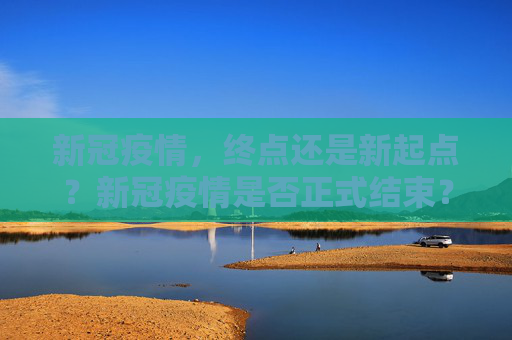 新冠疫情，终点还是新起点？新冠疫情是否正式结束？