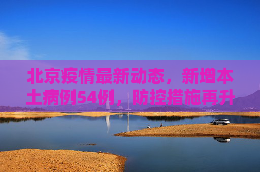 北京疫情最新动态，新增本土病例54例，防控措施再升级,北京新增本土54例