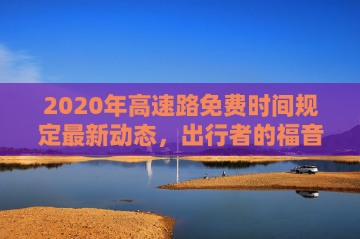 2020年高速路免费时间规定最新动态，出行者的福音,高速路免费时间规定2020最新消息