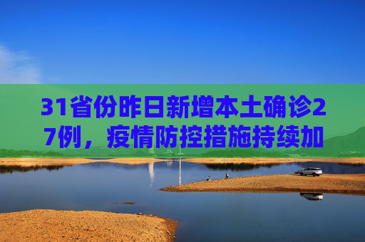 31省份昨日新增本土确诊27例，疫情防控措施持续加强,31省份昨增本土确诊27例