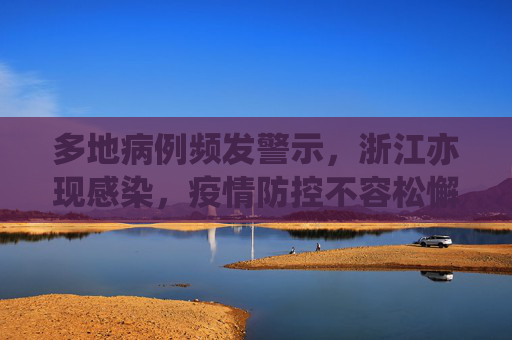 多地病例频发警示，浙江亦现感染，疫情防控不容松懈,多地发现病例浙江已有人感染