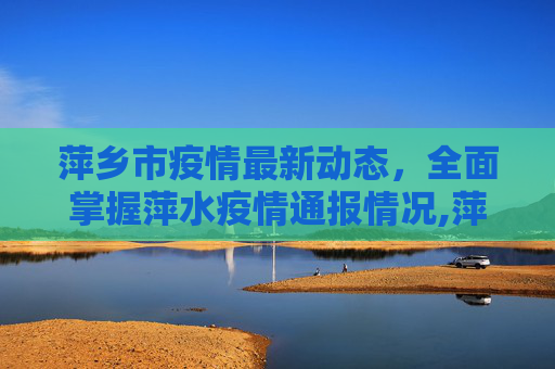 萍乡市疫情最新动态，全面掌握萍水疫情通报情况,萍水疫情最新通报情况:萍乡最新疫情通报
