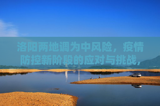 洛阳两地调为中风险，疫情防控新阶段的应对与挑战,洛阳两地调为中风险
